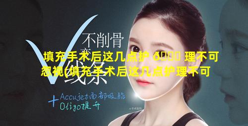 填充手术后这几点护 🕊 理不可忽视(填充手术后这几点护理不可 🐵 忽视的是)